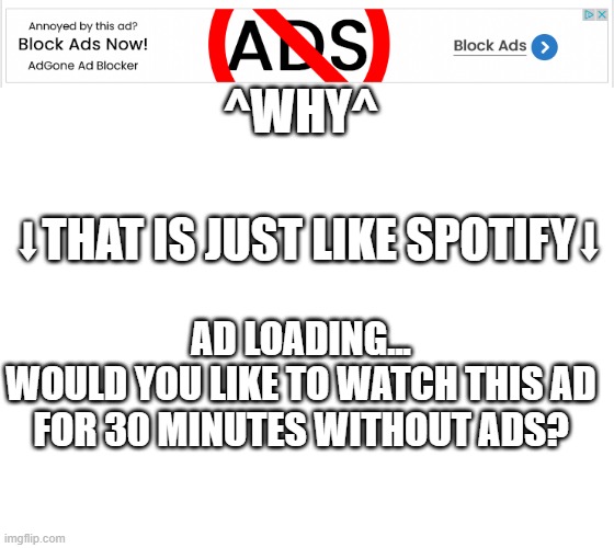 found this ad | ^WHY^; ⬇THAT IS JUST LIKE SPOTIFY⬇; AD LOADING...
WOULD YOU LIKE TO WATCH THIS AD
FOR 30 MINUTES WITHOUT ADS? | image tagged in blank white template | made w/ Imgflip meme maker