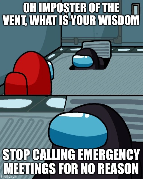 STOP | OH IMPOSTER OF THE VENT, WHAT IS YOUR WISDOM; STOP CALLING EMERGENCY MEETINGS FOR NO REASON | image tagged in impostor of the vent | made w/ Imgflip meme maker