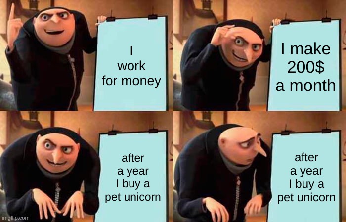 Gru's Plan Meme | I work for money; I make 200$ a month; after a year I buy a pet unicorn; after a year I buy a pet unicorn | image tagged in memes,gru's plan | made w/ Imgflip meme maker