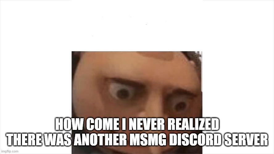 Depressed gru | HOW COME I NEVER REALIZED THERE WAS ANOTHER MSMG DISCORD SERVER | image tagged in depressed gru | made w/ Imgflip meme maker