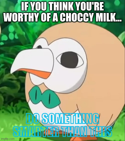 wanna choccy milk? | IF YOU THINK YOU'RE WORTHY OF A CHOCCY MILK... DO SOMETHING SMARTER THAN THIS | image tagged in xatu rowlet | made w/ Imgflip meme maker