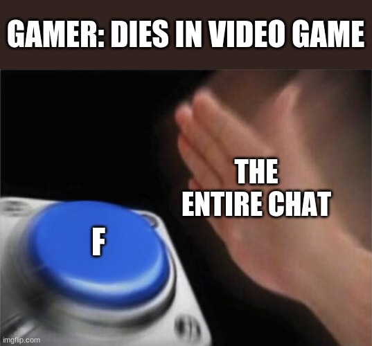 its true | GAMER: DIES IN VIDEO GAME; THE ENTIRE CHAT; F | image tagged in memes,blank nut button | made w/ Imgflip meme maker