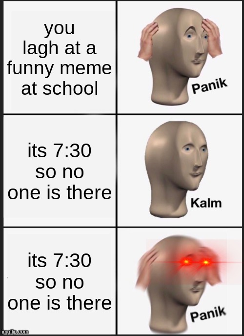 Panik Kalm Panik | you lagh at a funny meme at school; its 7:30 so no one is there; its 7:30 so no one is there | image tagged in memes,panik kalm panik | made w/ Imgflip meme maker