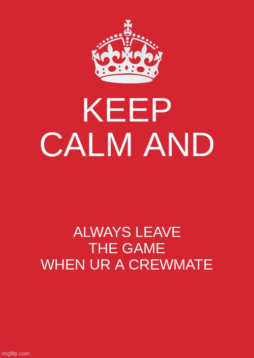 Keep Calm And Carry On Red Meme | KEEP CALM AND; ALWAYS LEAVE THE GAME WHEN UR A CREWMATE | image tagged in memes,keep calm and carry on red,among us | made w/ Imgflip meme maker