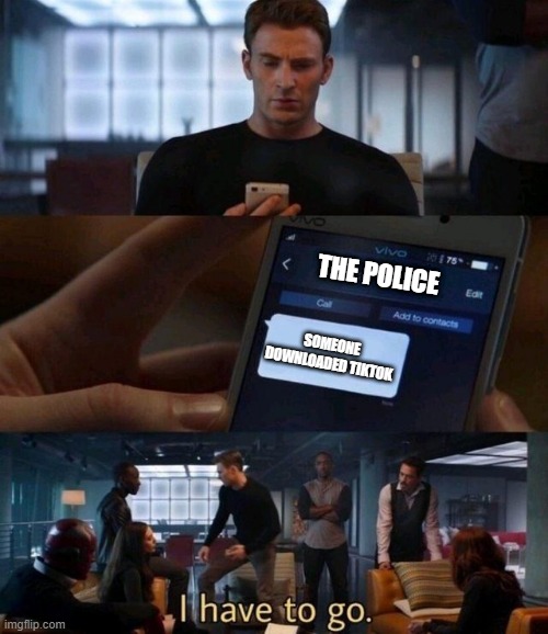 I have to go, TO KILL THAT PERSON ╰（‵□′）╯ | THE POLICE; SOMEONE DOWNLOADED TIKTOK | image tagged in captain america text,memes,i will find you and i will kill you,tiktok sucks,the police | made w/ Imgflip meme maker
