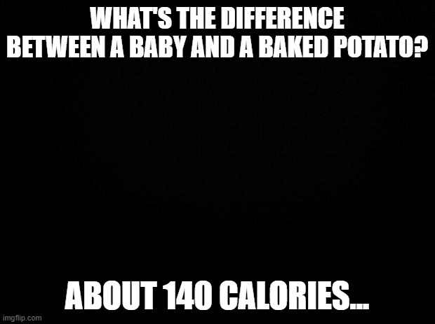Saw this off of Google... Do I need to give out the credentials? | WHAT'S THE DIFFERENCE BETWEEN A BABY AND A BAKED POTATO? ABOUT 140 CALORIES... | image tagged in black background | made w/ Imgflip meme maker