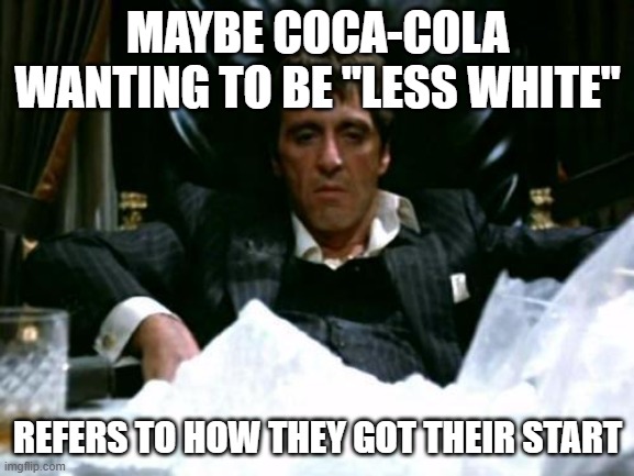 Scarface Cocaine | MAYBE COCA-COLA WANTING TO BE "LESS WHITE"; REFERS TO HOW THEY GOT THEIR START | image tagged in scarface cocaine | made w/ Imgflip meme maker