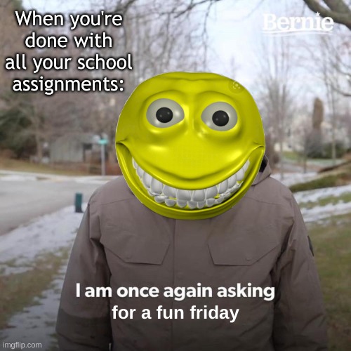When you're done with all your school assignments: | When you're done with all your school assignments:; for a fun friday | image tagged in memes,bernie i am once again asking for your support | made w/ Imgflip meme maker