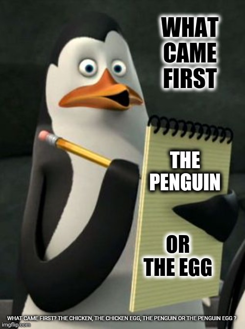 Penguins Are Antarctic Chickens (lol) | WHAT CAME FIRST; THE PENGUIN; OR THE EGG; WHAT CAME FIRST? THE CHICKEN, THE CHICKEN EGG, THE PENGUIN OR THE PENGUIN EGG ? | image tagged in kowalski penguins,memes,too much funny,brain before sleep,stupid humor,funny meme | made w/ Imgflip meme maker