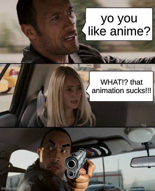 The Rock Driving | yo you like anime? WHAT!? that animation sucks!!! | image tagged in memes,the rock driving | made w/ Imgflip meme maker