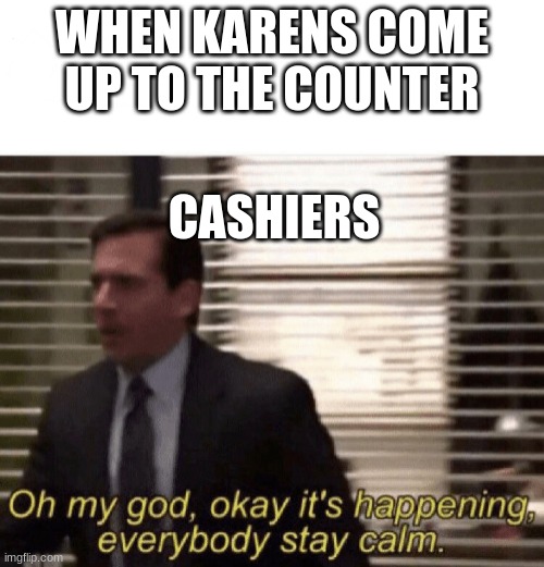 Karen Alert | WHEN KARENS COME UP TO THE COUNTER; CASHIERS | image tagged in oh my god okay it's happening everybody stay calm | made w/ Imgflip meme maker