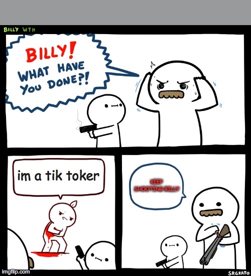 Billy, What Have You Done | im a tik toker; KEEP SHOOTING BILLY | image tagged in billy what have you done | made w/ Imgflip meme maker