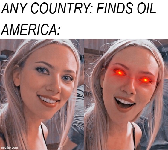 Sorry for not posting for a long time, so here you go. |  ANY COUNTRY: FINDS OIL; AMERICA: | image tagged in surprised scarlett johansson,memes,fun,scarlett johansson | made w/ Imgflip meme maker