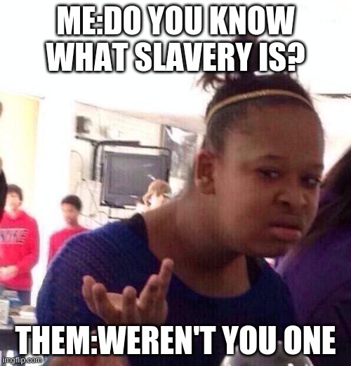 Black Girl Wat | ME:DO YOU KNOW WHAT SLAVERY IS? THEM:WEREN'T YOU ONE | image tagged in memes,black girl wat | made w/ Imgflip meme maker