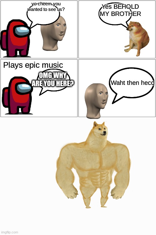 Red and cheems episode 5 | yo cheem you wanted to see us? Yes BEHOLD MY BROTHER; Plays epic music; OMG WHY ARE YOU HERE? Waht then hecc | image tagged in memes,blank comic panel 2x2,episode 5,red and cheems,meme man,swole doge | made w/ Imgflip meme maker