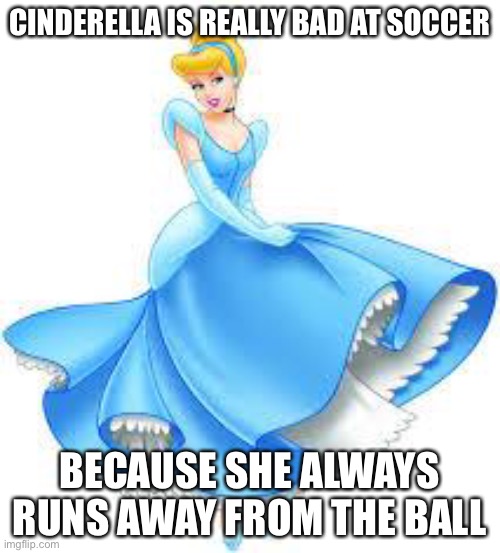 True lol | CINDERELLA IS REALLY BAD AT SOCCER; BECAUSE SHE ALWAYS RUNS AWAY FROM THE BALL | image tagged in cinderella,puns,eyeroll,funny,soccer,sports | made w/ Imgflip meme maker