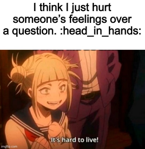 *insert keyboard spam* |  I think I just hurt someone’s feelings over a question. :head_in_hands: | image tagged in himiko toga | made w/ Imgflip meme maker