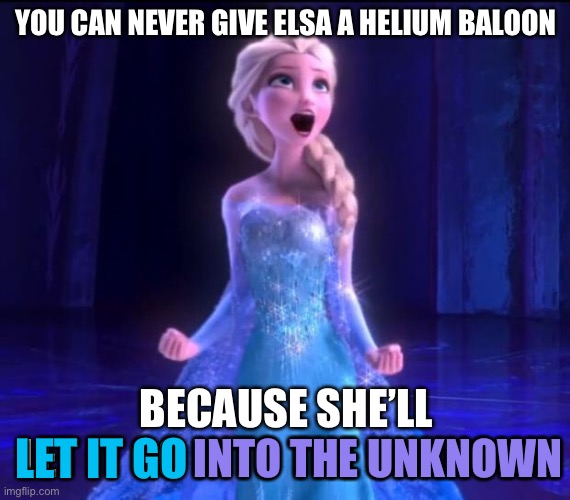 LOL | YOU CAN NEVER GIVE ELSA A HELIUM BALOON; BECAUSE SHE’LL 
LET IT GO INTO THE UNKNOWN; INTO THE UNKNOWN; LET IT GO | image tagged in let it go,into the unknown,frozen,frozen 2,puns,funny | made w/ Imgflip meme maker