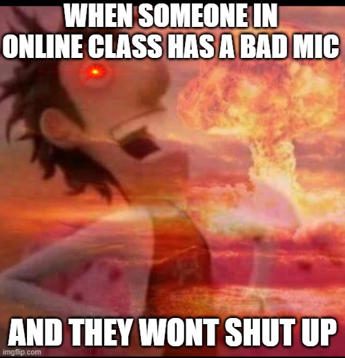 MushroomCloudy | WHEN SOMEONE IN ONLINE CLASS HAS A BAD MIC; AND THEY WONT SHUT UP | image tagged in mushroomcloudy | made w/ Imgflip meme maker