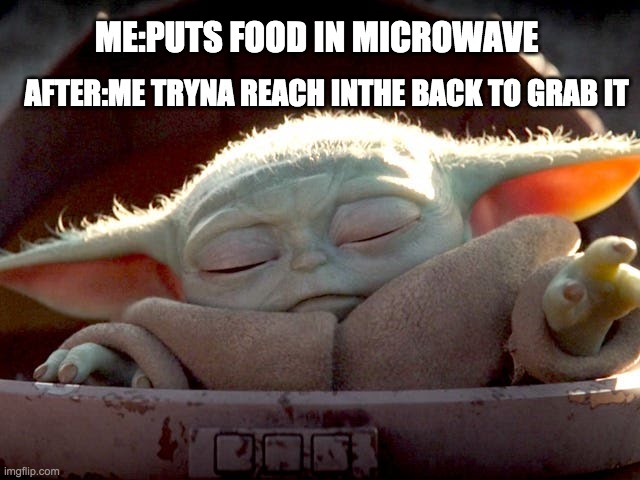 I'm literally so short I have to sometimes ask someone to grab it for me. | ME:PUTS FOOD IN MICROWAVE; AFTER:ME TRYNA REACH INTHE BACK TO GRAB IT | image tagged in baby yoda | made w/ Imgflip meme maker