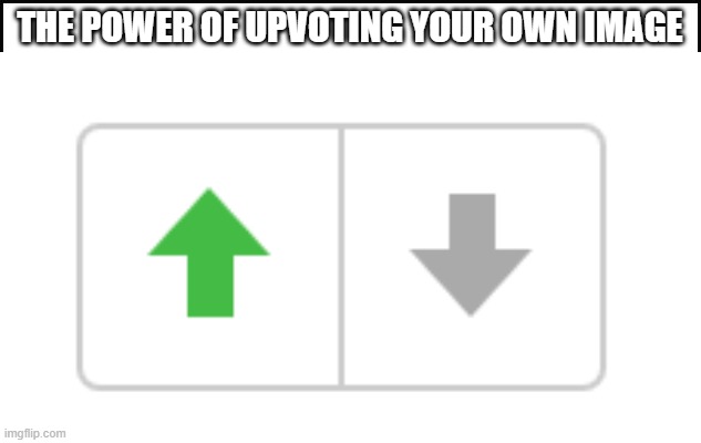 ... | THE POWER OF UPVOTING YOUR OWN IMAGE | image tagged in upvotes | made w/ Imgflip meme maker