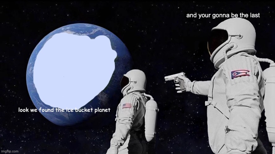 Always Has Been | and your gonna be the last; look we found the ice bucket planet | image tagged in memes,always has been | made w/ Imgflip meme maker