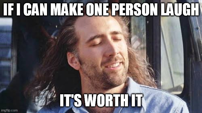 Totally worth it | IF I CAN MAKE ONE PERSON LAUGH IT'S WORTH IT | image tagged in totally worth it | made w/ Imgflip meme maker