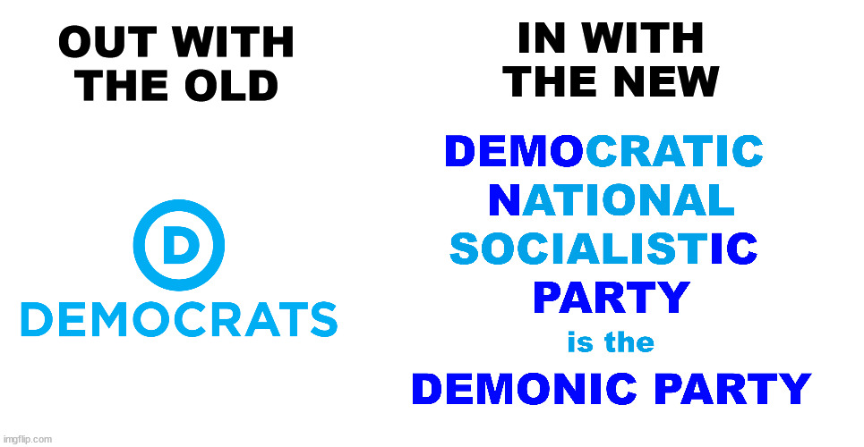 Democratic Party to DEMONIC Party | IN WITH
THE NEW; OUT WITH
THE OLD | image tagged in dnc,democratic national socialistic party,demonic party,out with the old - in with the new,democrats | made w/ Imgflip meme maker