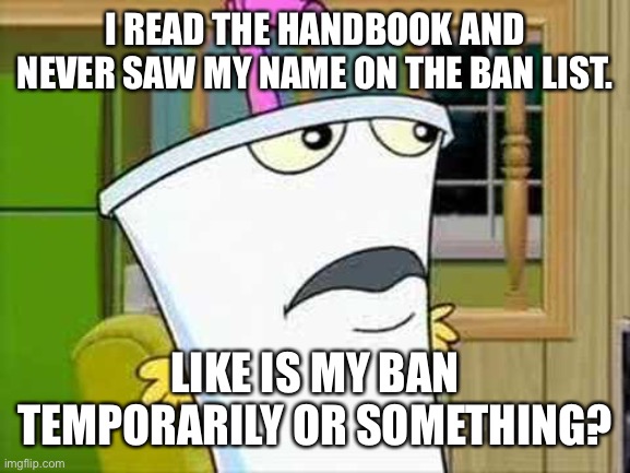 master shake | I READ THE HANDBOOK AND NEVER SAW MY NAME ON THE BAN LIST. LIKE IS MY BAN TEMPORARILY OR SOMETHING? | image tagged in master shake | made w/ Imgflip meme maker