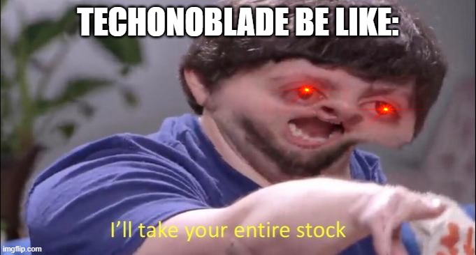 I'll take your entire stock | TECHONOBLADE BE LIKE: | image tagged in i'll take your entire stock | made w/ Imgflip meme maker