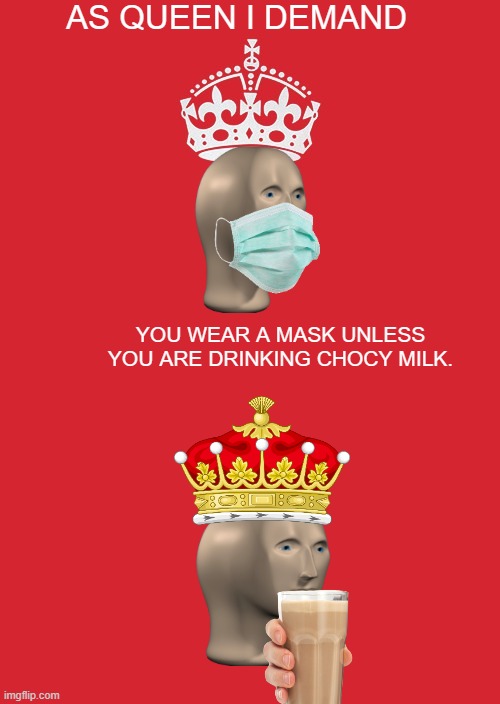 Chocy milk orders | AS QUEEN I DEMAND; YOU WEAR A MASK UNLESS YOU ARE DRINKING CHOCY MILK. | image tagged in memes,keep calm and carry on red | made w/ Imgflip meme maker
