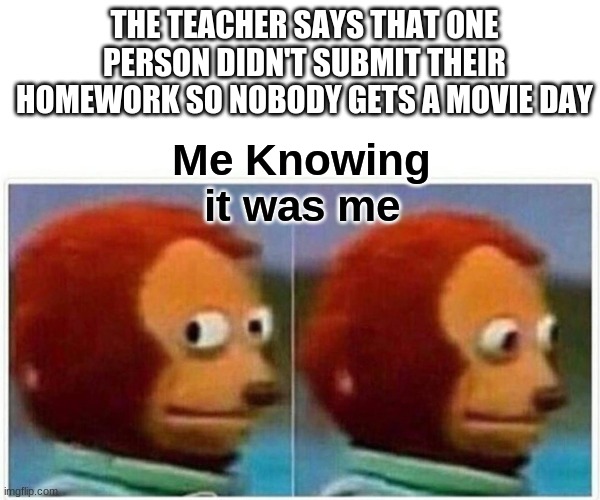 It was me | THE TEACHER SAYS THAT ONE PERSON DIDN'T SUBMIT THEIR HOMEWORK SO NOBODY GETS A MOVIE DAY; Me Knowing it was me | image tagged in memes,monkey puppet | made w/ Imgflip meme maker