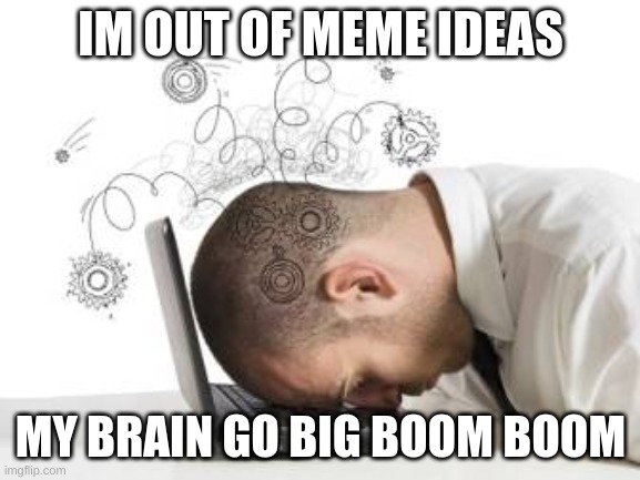 happy monday | IM OUT OF MEME IDEAS; MY BRAIN GO BIG BOOM BOOM | image tagged in happy monday | made w/ Imgflip meme maker