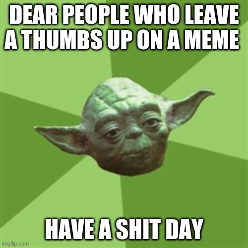 Advice Yoda Meme | DEAR PEOPLE WHO LEAVE A THUMBS UP ON A MEME; HAVE A SHIT DAY | image tagged in memes,advice yoda | made w/ Imgflip meme maker