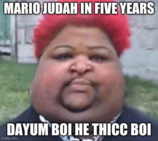 Fat mario judah | MARIO JUDAH IN FIVE YEARS; DAYUM BOI HE THICC BOI | image tagged in fat mario judah | made w/ Imgflip meme maker