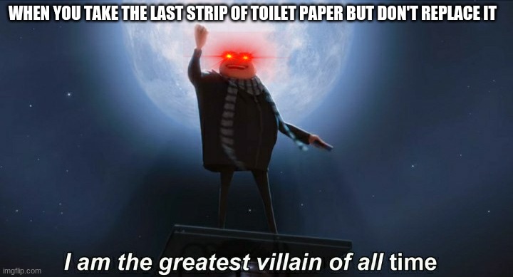 i am the greatest villain of all time | WHEN YOU TAKE THE LAST STRIP OF TOILET PAPER BUT DON'T REPLACE IT | image tagged in i am the greatest villain of all time | made w/ Imgflip meme maker