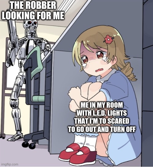 Anime Girl Hiding from Terminator | THE ROBBER LOOKING FOR ME; ME IN MY ROOM WITH L.E.D. LIGHTS THAT I'M TO SCARED TO GO OUT AND TURN OFF | image tagged in anime girl hiding from terminator | made w/ Imgflip meme maker