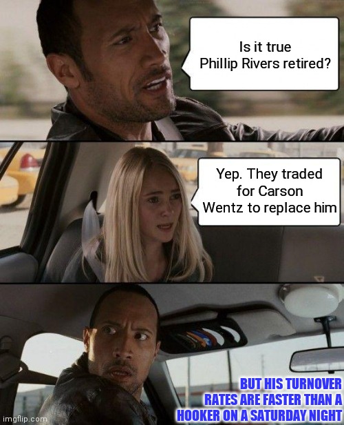 Wentz Trade | Is it true Phillip Rivers retired? Yep. They traded for Carson Wentz to replace him; BUT HIS TURNOVER RATES ARE FASTER THAN A HOOKER ON A SATURDAY NIGHT | image tagged in memes,the rock driving | made w/ Imgflip meme maker