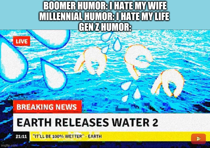 nice | BOOMER HUMOR: I HATE MY WIFE
MILLENNIAL HUMOR: I HATE MY LIFE 
GEN Z HUMOR: | image tagged in deep fried,gen z,funny memes,memes | made w/ Imgflip meme maker