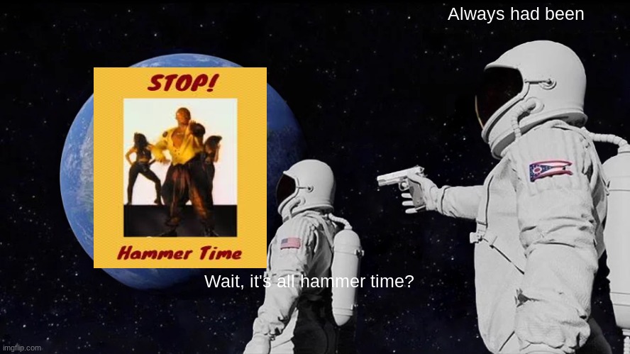 STOP!! hamma time | Always had been; Wait, it's all hammer time? | image tagged in memes,always has been | made w/ Imgflip meme maker