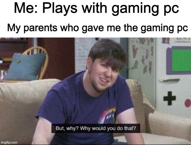 relatable? | Me: Plays with gaming pc; My parents who gave me the gaming pc | image tagged in but why why would you do that | made w/ Imgflip meme maker