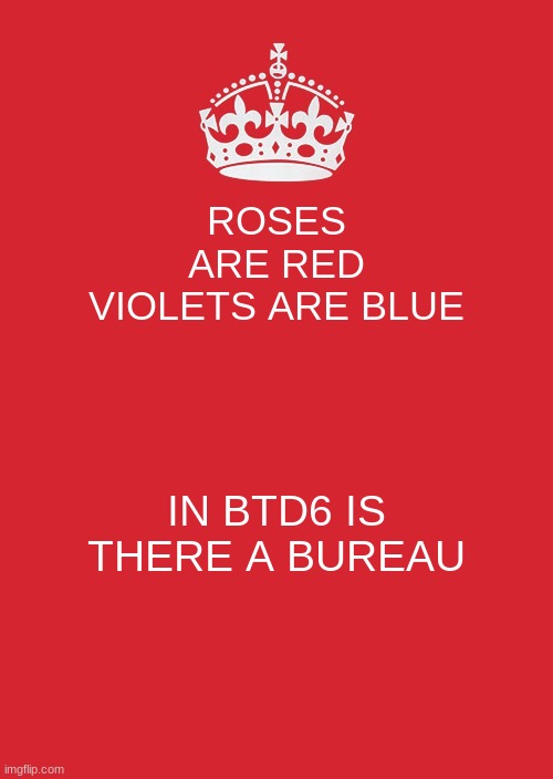 Keep Calm And Carry On Red |  ROSES ARE RED VIOLETS ARE BLUE; IN BTD6 IS THERE A BUREAU | image tagged in memes,keep calm and carry on red | made w/ Imgflip meme maker