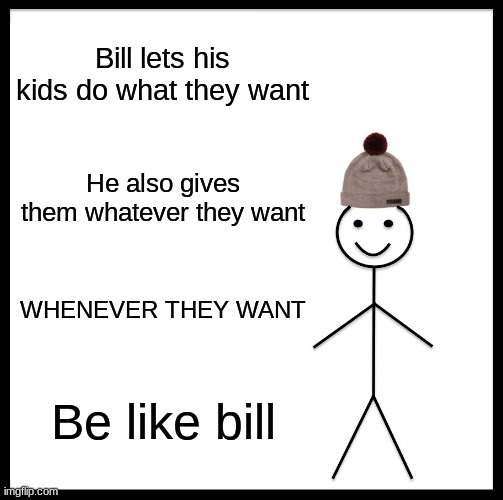 To all the parents | Bill lets his kids do what they want; He also gives them whatever they want; WHENEVER THEY WANT; Be like bill | image tagged in memes,be like bill,parents,kids | made w/ Imgflip meme maker
