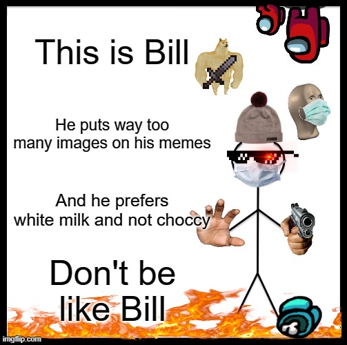 I spent way to much time on this... |  This is Bill; He puts way too many images on his memes; And he prefers white milk and not choccy; Don't be like Bill | image tagged in memes,be like bill | made w/ Imgflip meme maker