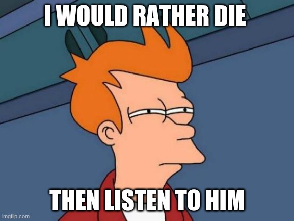 Futurama Fry Meme | I WOULD RATHER DIE; THEN LISTEN TO HIM | image tagged in memes,futurama fry | made w/ Imgflip meme maker