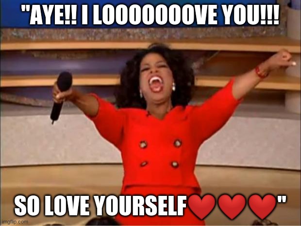 I Love you!!!! | "AYE!! I LOOOOOOOVE YOU!!! SO LOVE YOURSELF❤️❤️❤️" | image tagged in memes,oprah you get a | made w/ Imgflip meme maker