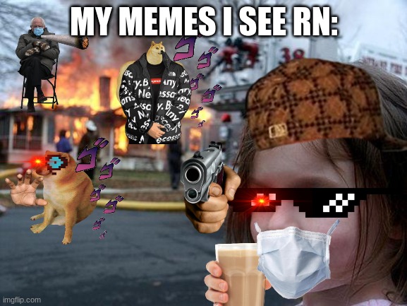 might be a copy but its honest work | MY MEMES I SEE RN: | image tagged in memes,disaster girl | made w/ Imgflip meme maker