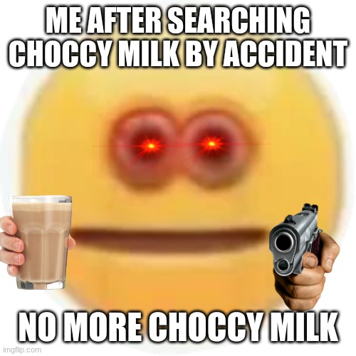 no more choccy | ME AFTER SEARCHING CHOCCY MILK BY ACCIDENT; NO MORE CHOCCY MILK | image tagged in choccy milk | made w/ Imgflip meme maker