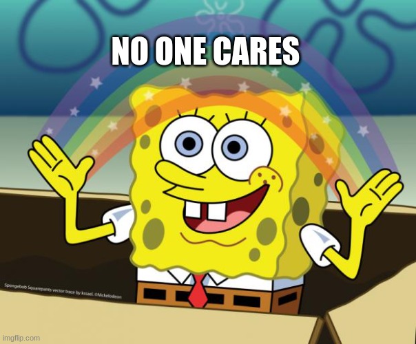 Sponge Bob imagination | NO ONE CARES | image tagged in sponge bob imagination | made w/ Imgflip meme maker