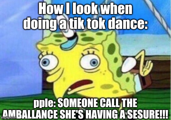 She Havin' a suzure | How I look when doing a tik tok dance:; pple: SOMEONE CALL THE AMBALLANCE SHE'S HAVING A SESURE!!! | image tagged in memes,mocking spongebob | made w/ Imgflip meme maker